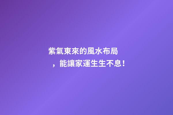 紫氣東來的風水布局，能讓家運生生不息！